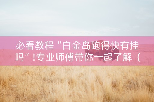 必看教程“白金岛跑得快有挂吗”!专业师傅带你一起了解（详细教程）-抖音