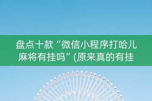 盘点十款“微信小程序打哈儿麻将有挂吗”(原来真的有挂)-抖音