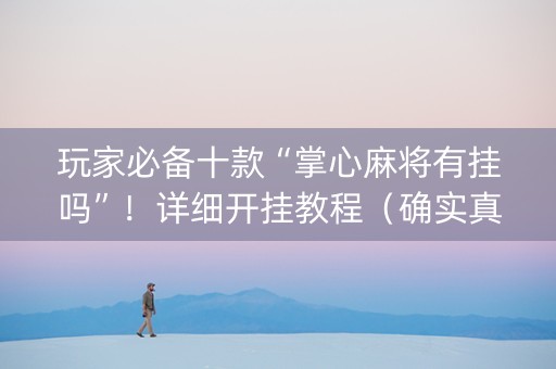 玩家必备十款“掌心麻将有挂吗”！详细开挂教程（确实真的有挂)-抖音