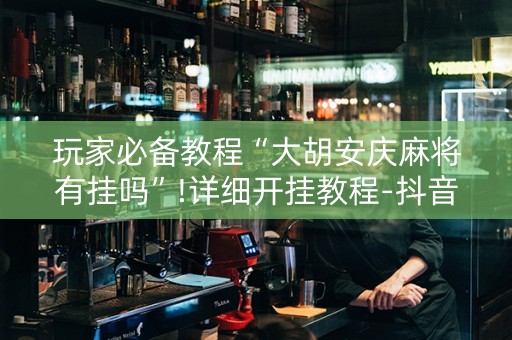 玩家必备教程“大胡安庆麻将有挂吗”!详细开挂教程-抖音