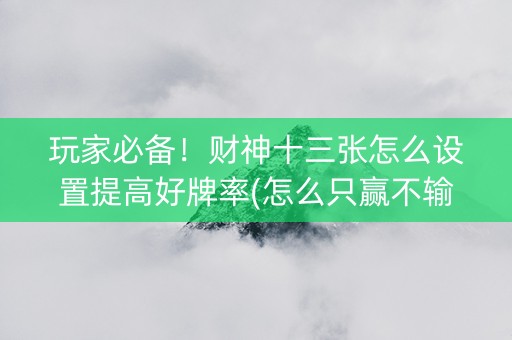 玩家必备！财神十三张怎么设置提高好牌率(怎么只赢不输)