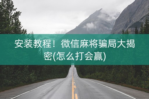 安装教程！微信麻将骗局大揭密(怎么打会赢)