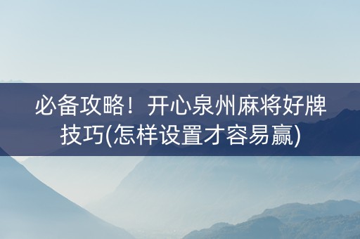 必备攻略！开心泉州麻将好牌技巧(怎样设置才容易赢)