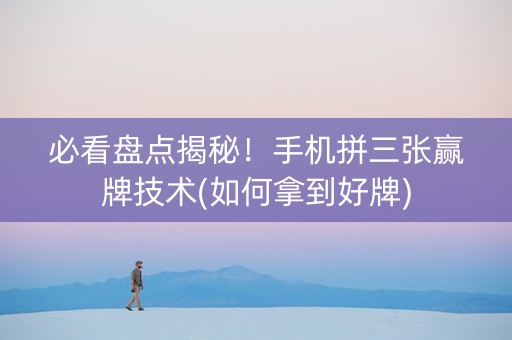 必看盘点揭秘！手机拼三张赢牌技术(如何拿到好牌)