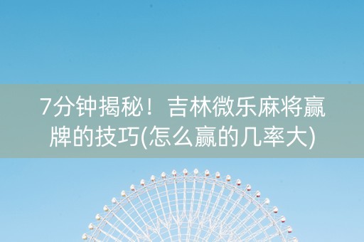 7分钟揭秘！吉林微乐麻将赢牌的技巧(怎么赢的几率大)