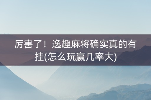 厉害了！逸趣麻将确实真的有挂(怎么玩赢几率大)