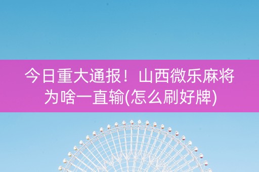 今日重大通报！山西微乐麻将为啥一直输(怎么刷好牌)