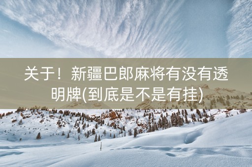 关于！新疆巴郎麻将有没有透明牌(到底是不是有挂)