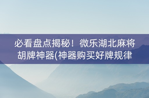 必看盘点揭秘！微乐湖北麻将胡牌神器(神器购买好牌规律)