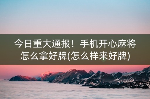 今日重大通报！手机开心麻将怎么拿好牌(怎么样来好牌)