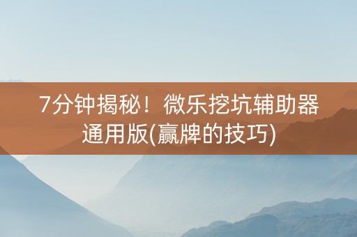 7分钟揭秘！微乐挖坑辅助器通用版(赢牌的技巧)