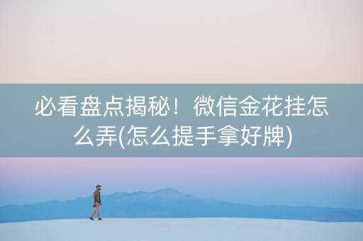 必看盘点揭秘！微信金花挂怎么弄(怎么提手拿好牌)