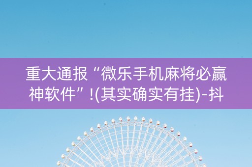 重大通报“微乐手机麻将必赢神软件”!(其实确实有挂)-抖音