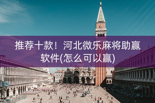 推荐十款！河北微乐麻将助赢软件(怎么可以赢)