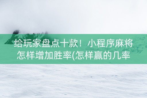 给玩家盘点十款！小程序麻将怎样增加胜率(怎样赢的几率大)
