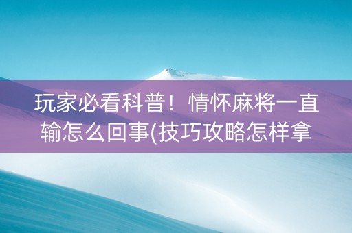 玩家必看科普！情怀麻将一直输怎么回事(技巧攻略怎样拿好牌)