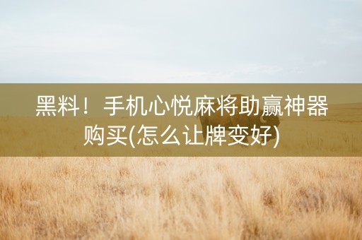 黑料！手机心悦麻将助赢神器购买(怎么让牌变好)