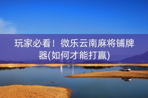 玩家必看！微乐云南麻将铺牌器(如何才能打赢)