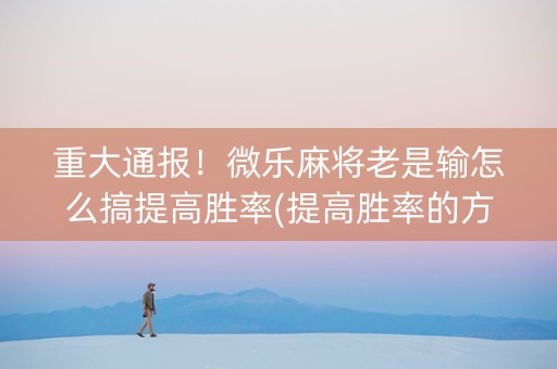 重大通报！微乐麻将老是输怎么搞提高胜率(提高胜率的方法)
