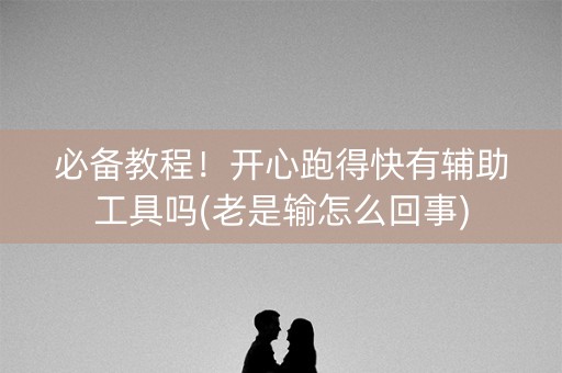 必备教程！开心跑得快有辅助工具吗(老是输怎么回事)