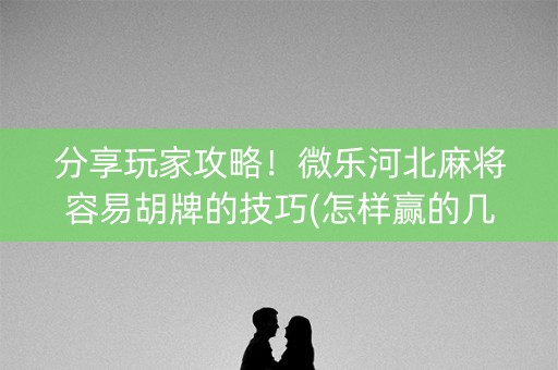 分享玩家攻略！微乐河北麻将容易胡牌的技巧(怎样赢的几率大)