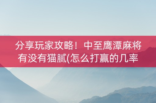 分享玩家攻略！中至鹰潭麻将有没有猫腻(怎么打赢的几率大)