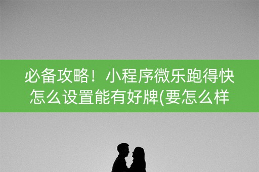 必备攻略！小程序微乐跑得快怎么设置能有好牌(要怎么样拿到好牌)