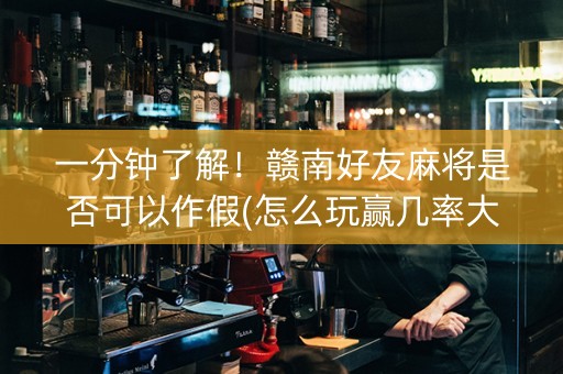 一分钟了解！赣南好友麻将是否可以作假(怎么玩赢几率大)