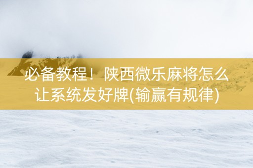 必备教程！陕西微乐麻将怎么让系统发好牌(输赢有规律)