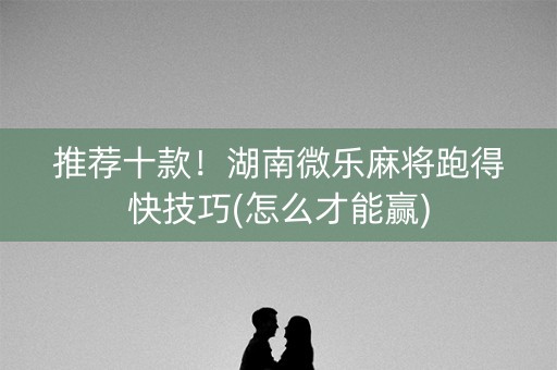 推荐十款！湖南微乐麻将跑得快技巧(怎么才能赢)