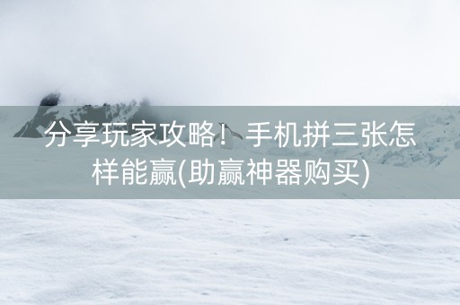 分享玩家攻略！手机拼三张怎样能赢(助赢神器购买)