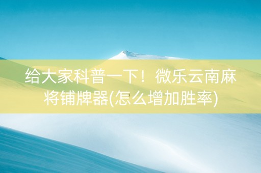给大家科普一下！微乐云南麻将铺牌器(怎么增加胜率)