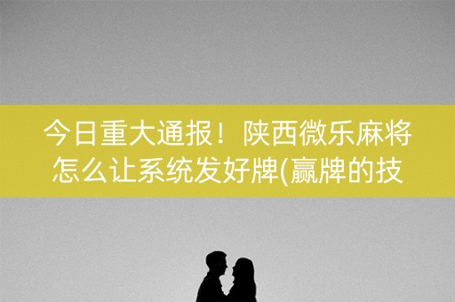 今日重大通报！陕西微乐麻将怎么让系统发好牌(赢牌的技巧)