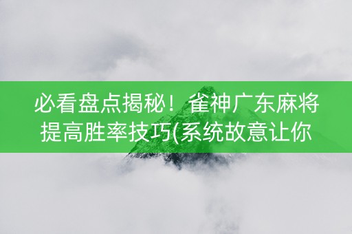 必看盘点揭秘！雀神广东麻将提高胜率技巧(系统故意让你输)