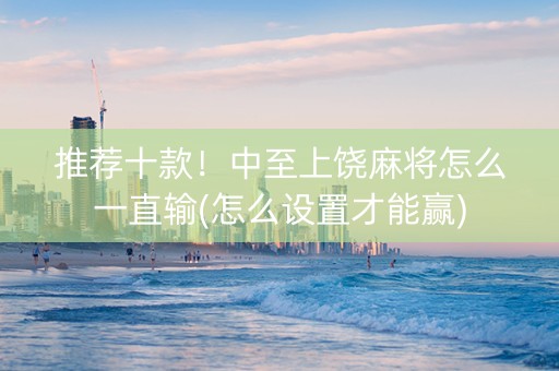 推荐十款！中至上饶麻将怎么一直输(怎么设置才能赢)