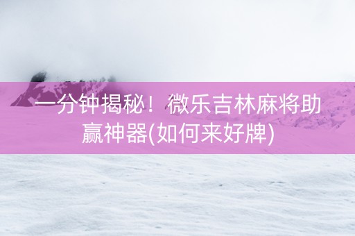 一分钟揭秘！微乐吉林麻将助赢神器(如何来好牌)