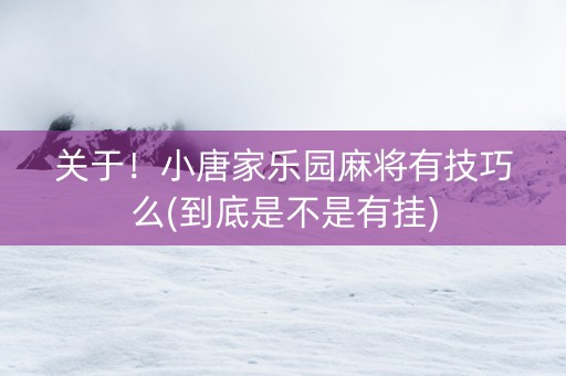 关于！小唐家乐园麻将有技巧么(到底是不是有挂)