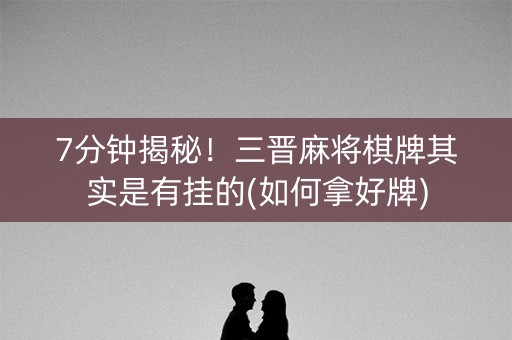 7分钟揭秘！三晋麻将棋牌其实是有挂的(如何拿好牌)