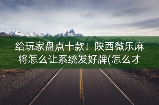 给玩家盘点十款！陕西微乐麻将怎么让系统发好牌(怎么才能来好牌)