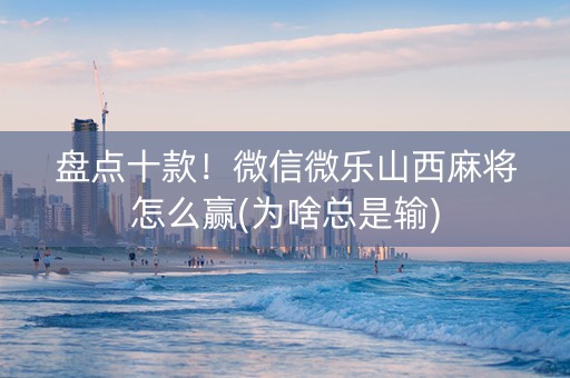 盘点十款！微信微乐山西麻将怎么赢(为啥总是输)