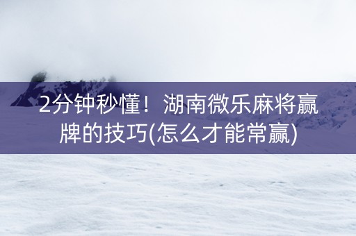 2分钟秒懂！湖南微乐麻将赢牌的技巧(怎么才能常赢)
