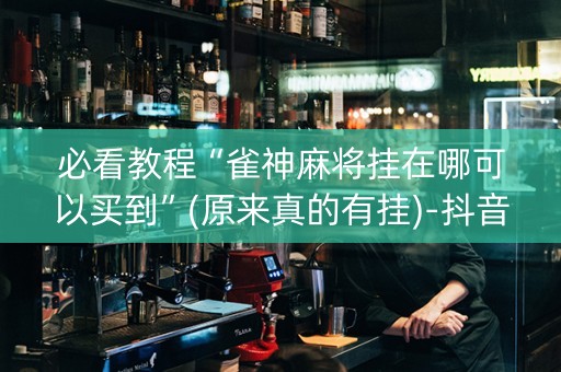 必看教程“雀神麻将挂在哪可以买到”(原来真的有挂)-抖音