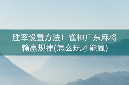 胜率设置方法！雀神广东麻将输赢规律(怎么玩才能赢)