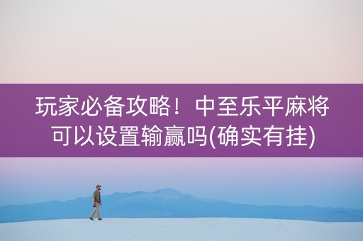 玩家必备攻略！中至乐平麻将可以设置输赢吗(确实有挂)