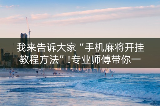 我来告诉大家“手机麻将开挂教程方法”!专业师傅带你一起了解（详细教程）-抖音