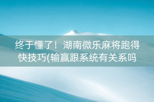 终于懂了！湖南微乐麻将跑得快技巧(输赢跟系统有关系吗)