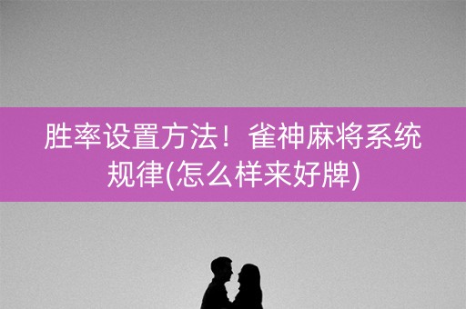 胜率设置方法！雀神麻将系统规律(怎么样来好牌)