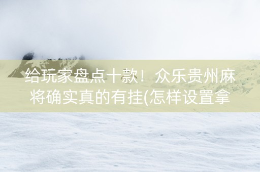 给玩家盘点十款！众乐贵州麻将确实真的有挂(怎样设置拿好牌)