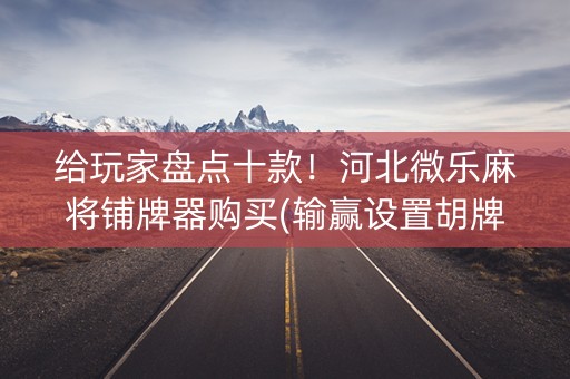 给玩家盘点十款！河北微乐麻将铺牌器购买(输赢设置胡牌规律)