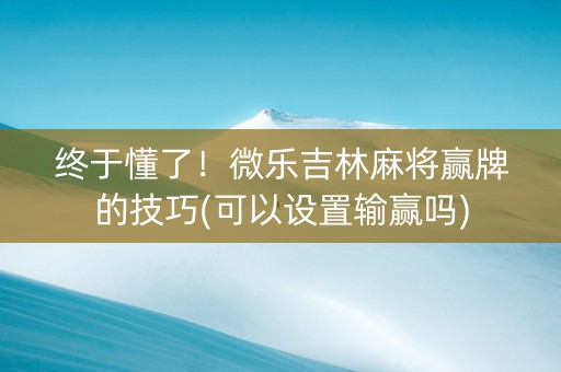 终于懂了！微乐吉林麻将赢牌的技巧(可以设置输赢吗)